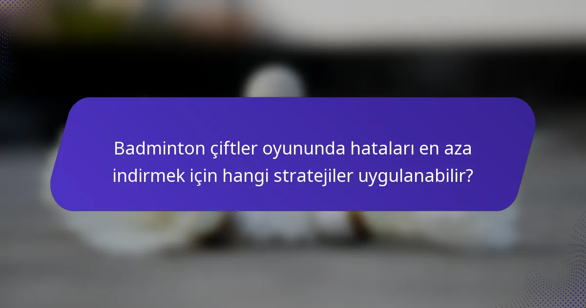 Badminton çiftler oyununda hataları en aza indirmek için hangi stratejiler uygulanabilir?