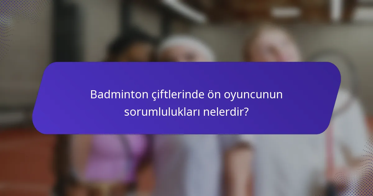 Badminton çiftlerinde ön oyuncunun sorumlulukları nelerdir?