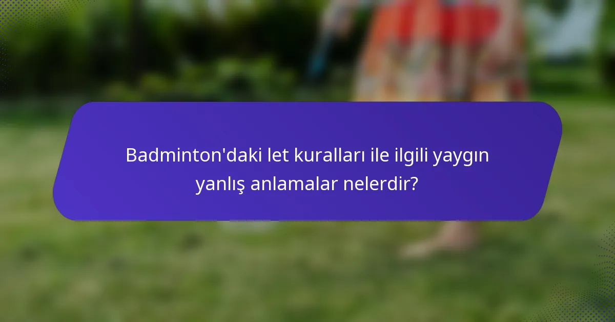 Badminton'daki let kuralları ile ilgili yaygın yanlış anlamalar nelerdir?