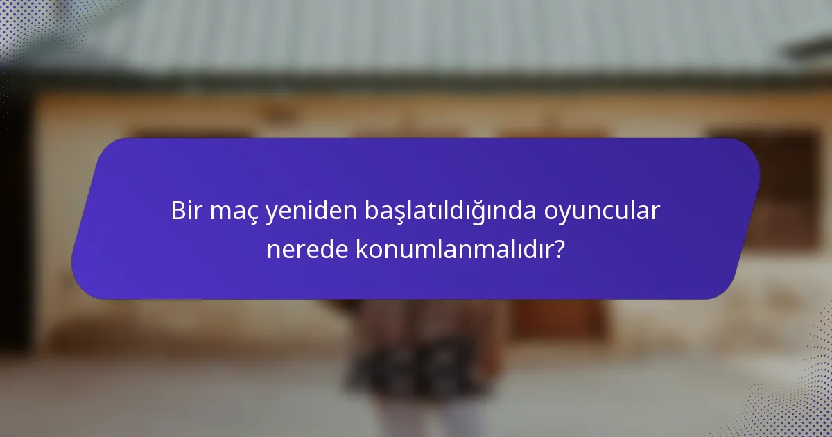 Bir maç yeniden başlatıldığında oyuncular nerede konumlanmalıdır?