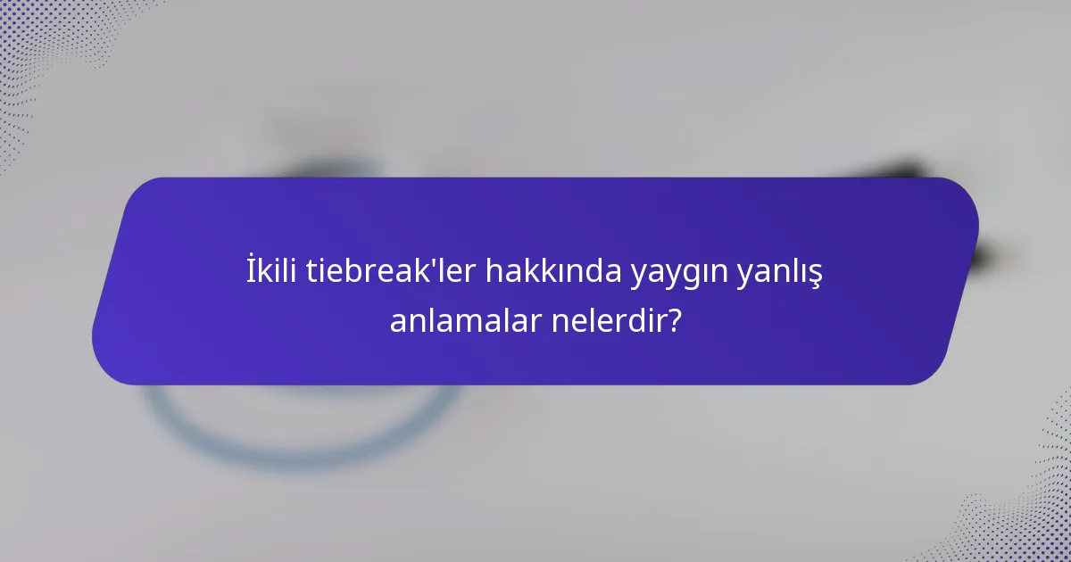 İkili tiebreak'ler hakkında yaygın yanlış anlamalar nelerdir?