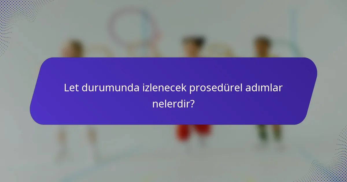 Let durumunda izlenecek prosedürel adımlar nelerdir?