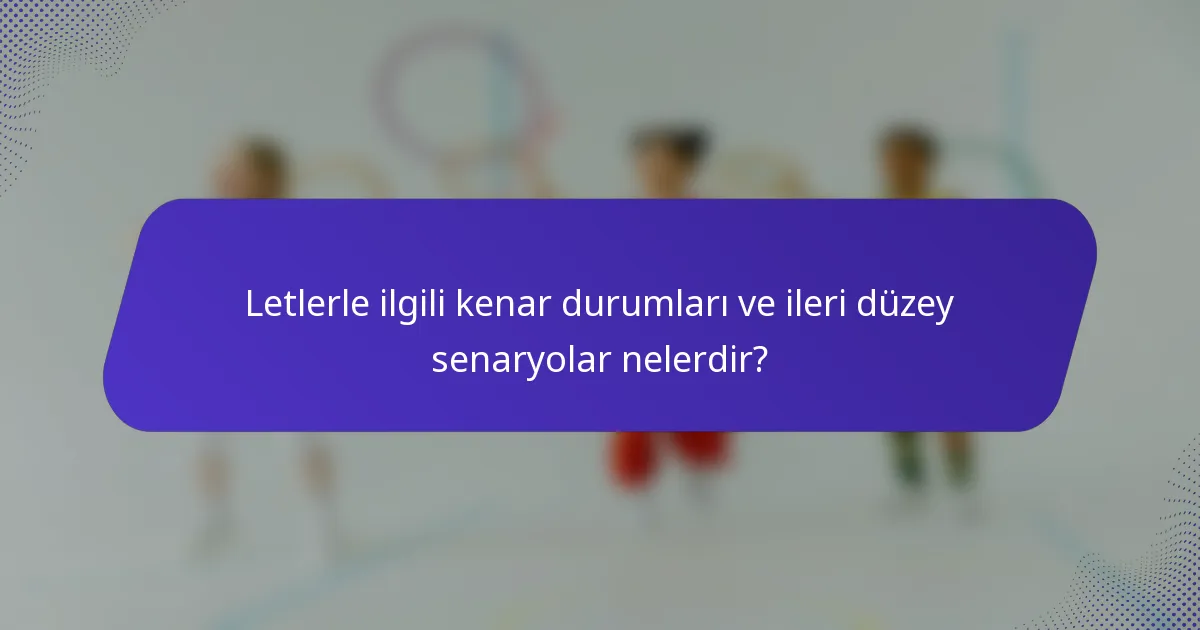 Letlerle ilgili kenar durumları ve ileri düzey senaryolar nelerdir?